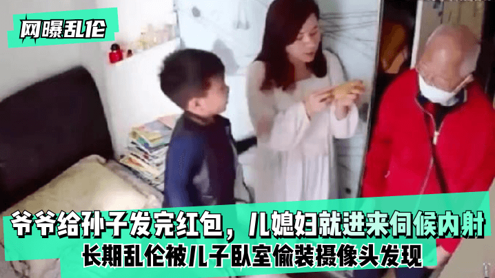 【網曝亂倫】爺爺給孫子發完紅包，兒媳婦就進來伺候內射！長期亂倫被兒子臥室偷裝攝像頭髮現！