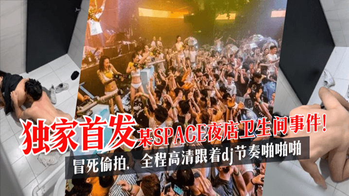 【獨家首發】某SPACE夜店衛生間事件！冒死偷拍，全程高清跟著dj節奏啪啪啪