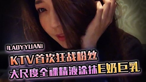 SWAG『Ladyyuan』KTV首次狂戰粉絲大尺度全裸最後精液塗抹E奶巨乳